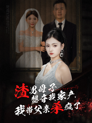渣男母子想夺我家产，我带父亲杀疯了（52集）小短剧推荐