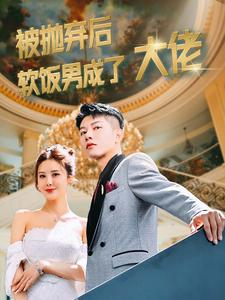 被抛弃后软饭男成了大佬（100集）短剧也太好看了