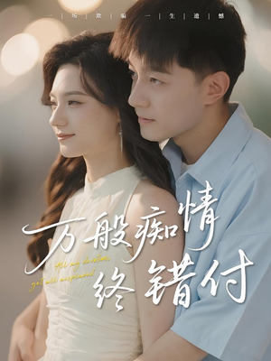 万般痴情终错付（60集）爆火短剧抢先看